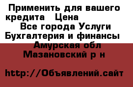 Применить для вашего кредита › Цена ­ 900 000 000 - Все города Услуги » Бухгалтерия и финансы   . Амурская обл.,Мазановский р-н